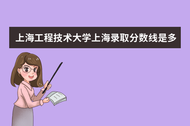 上海工程技术大学上海录取分数线是多少 上海工程技术大学上海招生人数多少